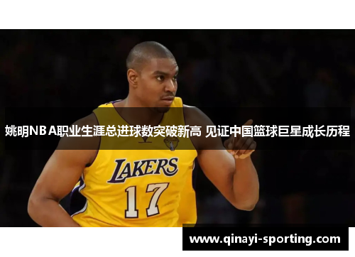 姚明NBA职业生涯总进球数突破新高 见证中国篮球巨星成长历程